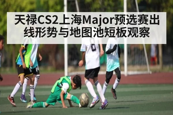 天禄CS2上海Major预选赛出线形势与地图池短板观察 | dianjingniu